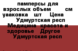 памперсы для взрослых объем 110-90см уааковка 30шт. › Цена ­ 400 - Удмуртская респ. Медицина, красота и здоровье » Другое   . Удмуртская респ.